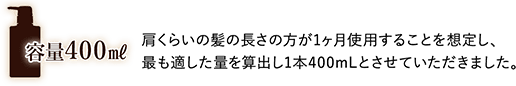 肩くらいの長さの方が１カ月使用することを想定し、最も適した電子の量を算出し1本400mLとさせていただきました。